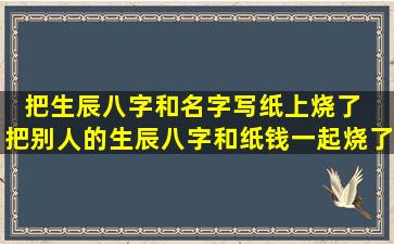 把生辰八字和名字写纸上烧了  把别人的生辰八字和纸钱一起烧了会怎样